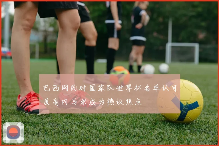 巴西网民对国家队世界杯名单认可度高内马尔成为热议焦点