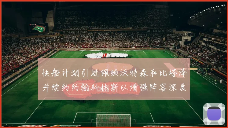 快船计划引进佩顿沃特森和比塔泽并续约约翰科林斯以增强阵容深度
