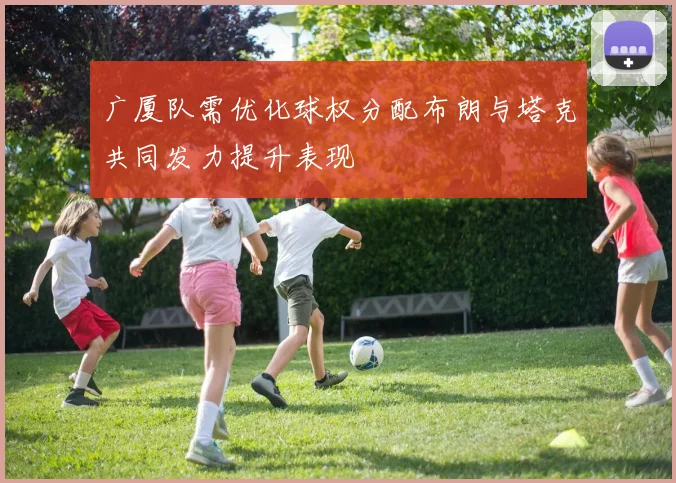 广厦队需优化球权分配布朗与塔克共同发力提升表现