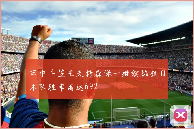 田中斗笠王支持森保一继续执教日本队胜率高达692