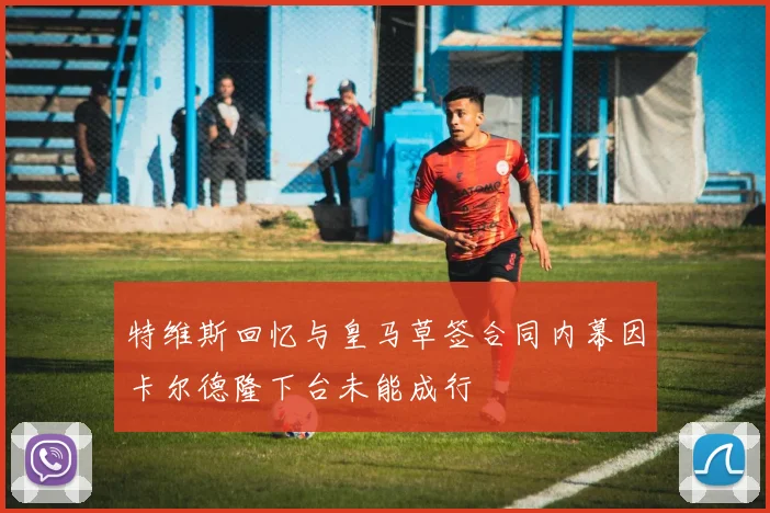特维斯回忆与皇马草签合同内幕因卡尔德隆下台未能成行