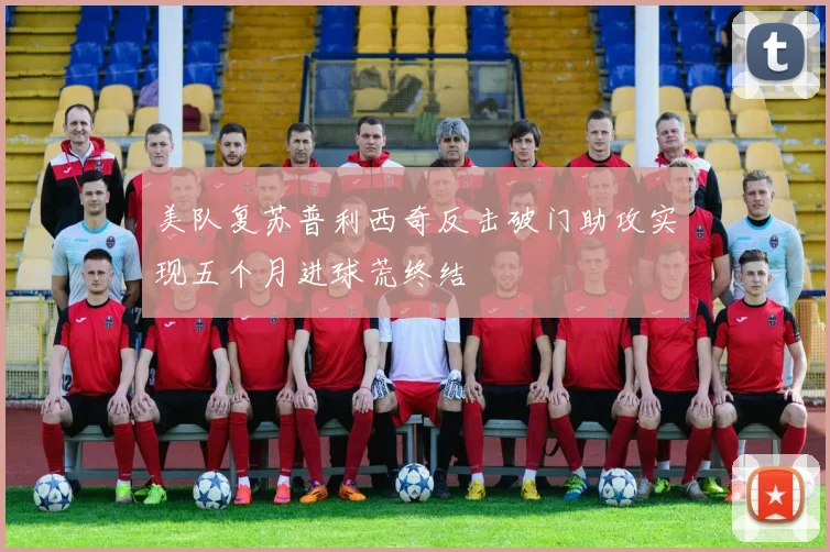 美队复苏普利西奇反击破门助攻实现五个月进球荒终结