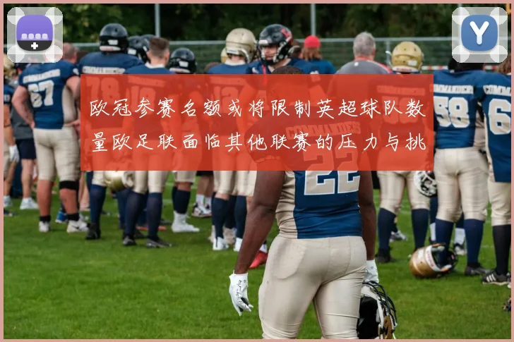 欧冠参赛名额或将限制英超球队数量欧足联面临其他联赛的压力与挑战