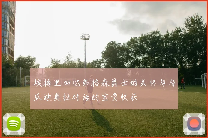 埃梅里回忆弗格森爵士的关怀与与瓜迪奥拉对话的宝贵收获