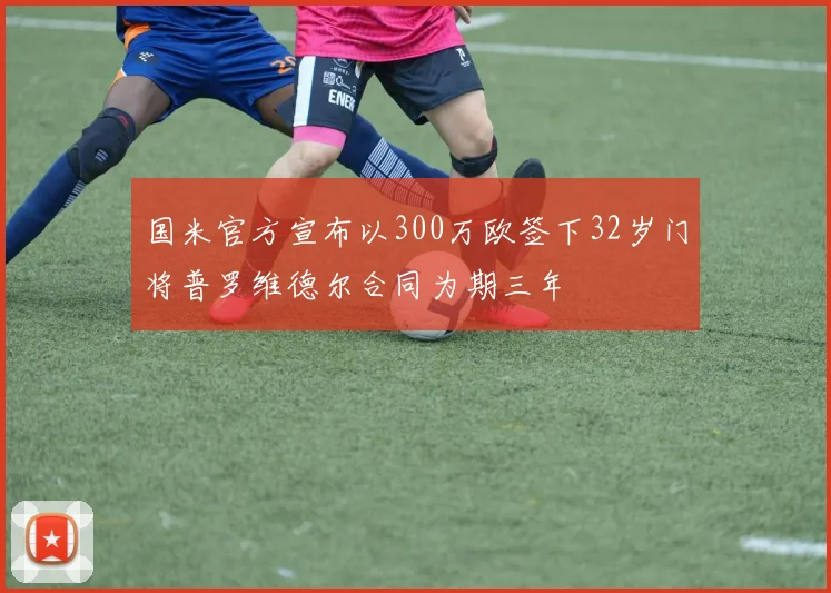 国米官方宣布以300万欧签下32岁门将普罗维德尔合同为期三年