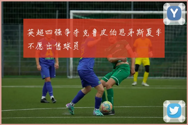 英超四强争夺克鲁皮伯恩茅斯夏季不愿出售球员