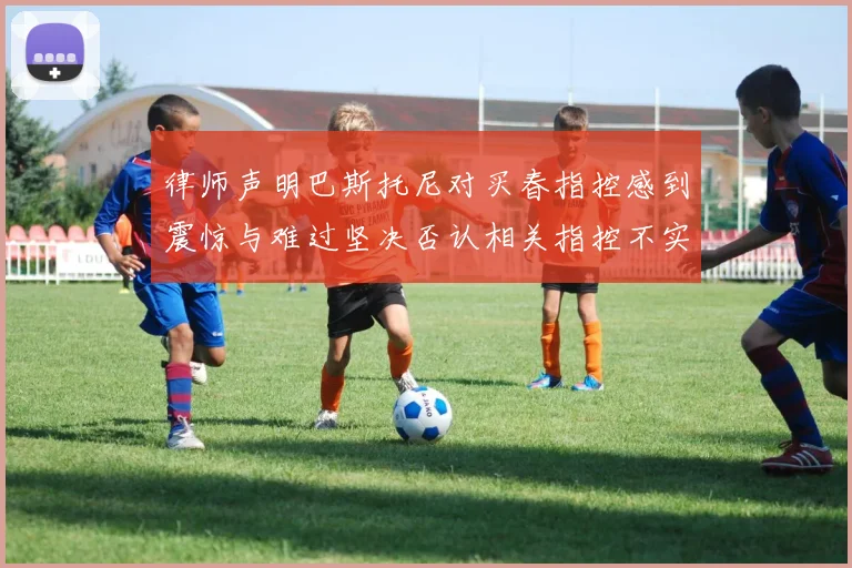 律师声明巴斯托尼对买春指控感到震惊与难过坚决否认相关指控不实