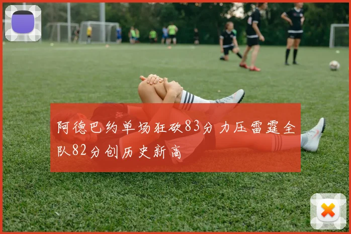 阿德巴约单场狂砍83分力压雷霆全队82分创历史新高