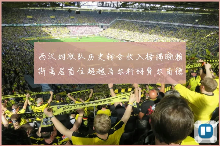 西汉姆联队历史转会收入榜揭晓赖斯高居首位超越马尔科姆费尔南德斯