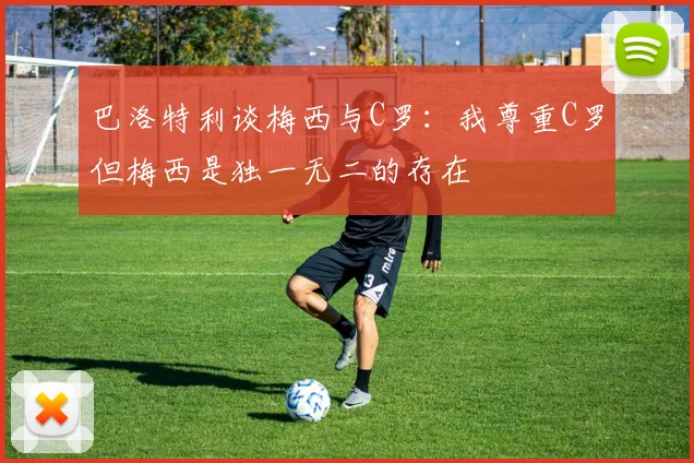 巴洛特利谈梅西与C罗：我尊重C罗但梅西是独一无二的存在