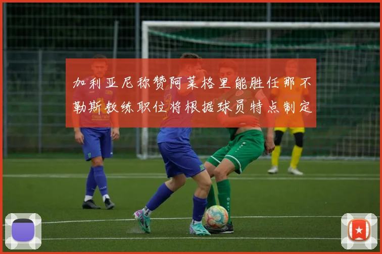 加利亚尼称赞阿莱格里能胜任那不勒斯教练职位将根据球员特点制定战术