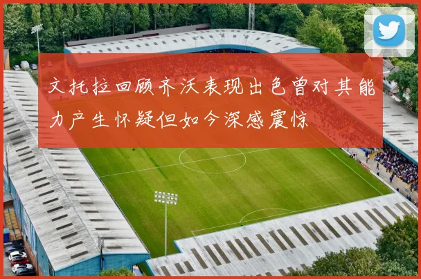 文托拉回顾齐沃表现出色曾对其能力产生怀疑但如今深感震惊
