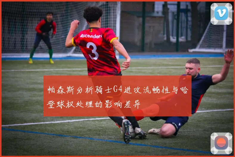 帕森斯分析骑士G4进攻流畅性与哈登球权处理的影响差异
