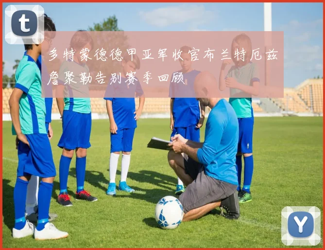 多特蒙德德甲亚军收官布兰特厄兹詹聚勒告别赛季回顾